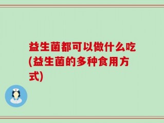 益生菌都可以做什么吃(益生菌的多种食用方式)