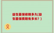 益生菌保修期多久(益生菌保质期有多长？)