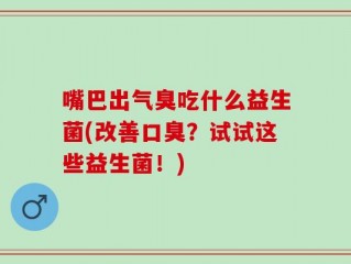 嘴巴出气臭吃什么益生菌(改善口臭？试试这些益生菌！)