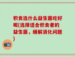 积食选什么益生菌吃好呢(选择适合积食者的益生菌，缓解消化问题)
