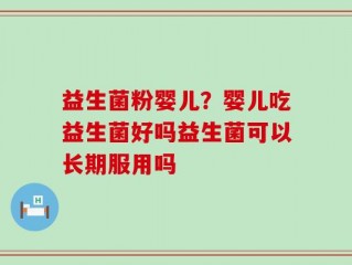 益生菌粉婴儿？婴儿吃益生菌好吗益生菌可以长期服用吗