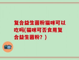 复合益生菌粉猫咪可以吃吗(猫咪可否食用复合益生菌粉？)
