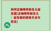 如何正确喂养新生儿益生菌(正确喂养新生儿：益生菌的使用方法与禁忌)