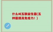 什么叫五联益生菌(五种菌提高免疫力！)