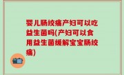 婴儿肠绞痛产妇可以吃益生菌吗(产妇可以食用益生菌缓解宝宝肠绞痛)