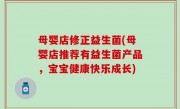 母婴店修正益生菌(母婴店推荐有益生菌产品，宝宝健康快乐成长)