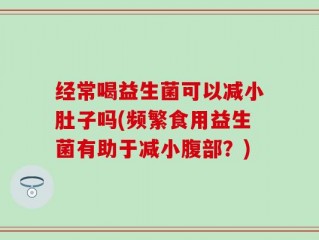 经常喝益生菌可以减小肚子吗(频繁食用益生菌有助于减小腹部？)