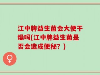 江中牌益生菌会大便干燥吗(江中牌益生菌是否会造成便秘？)