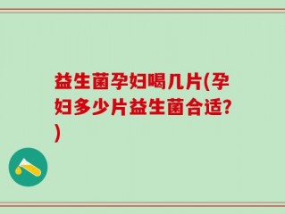 益生菌孕妇喝几片(孕妇多少片益生菌合适？)