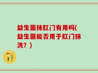 益生菌抹肛门有用吗(益生菌能否用于肛门抹洗？)
