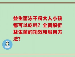 益生菌冻干粉大人小孩都可以吃吗？全面解析益生菌的功效和服用方法？