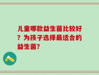 儿童哪款益生菌比较好？为孩子选择最适合的益生菌？