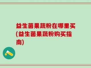 益生菌果蔬粉在哪里买(益生菌果蔬粉购买指南)