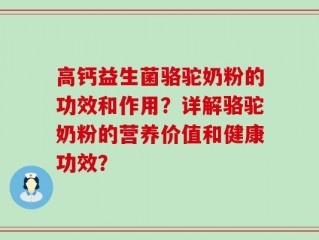 高钙益生菌骆驼奶粉的功效和作用？详解骆驼奶粉的营养价值和健康功效？