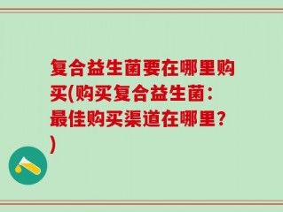 复合益生菌要在哪里购买(购买复合益生菌：最佳购买渠道在哪里？)