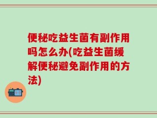 便秘吃益生菌有副作用吗怎么办(吃益生菌缓解便秘避免副作用的方法)