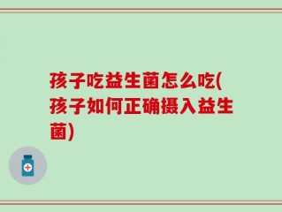 孩子吃益生菌怎么吃(孩子如何正确摄入益生菌)