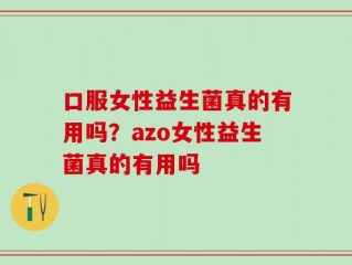 口服女性益生菌真的有用吗？azo女性益生菌真的有用吗