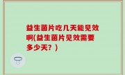 益生菌片吃几天能见效啊(益生菌片见效需要多少天？)