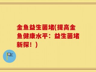 金鱼益生菌堵(提高金鱼健康水平：益生菌堵新探！)