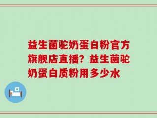 益生菌驼奶蛋白粉官方旗舰店直播？益生菌驼奶蛋白质粉用多少水
