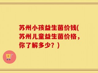 苏州小孩益生菌价钱(苏州儿童益生菌价格，你了解多少？)