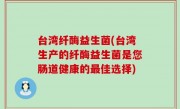 台湾纤酶益生菌(台湾生产的纤酶益生菌是您肠道健康的最佳选择)