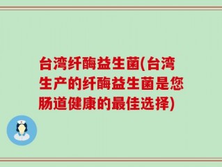 台湾纤酶益生菌(台湾生产的纤酶益生菌是您肠道健康的最佳选择)