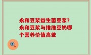 永和豆浆益生菌豆浆？永和豆浆与维维豆奶哪个营养价值高些