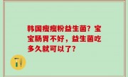 韩国瘦瘦粉益生菌？宝宝肠胃不好，益生菌吃多久就可以了？