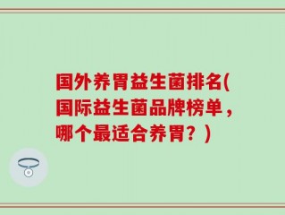 国外养胃益生菌排名(国际益生菌品牌榜单，哪个最适合养胃？)