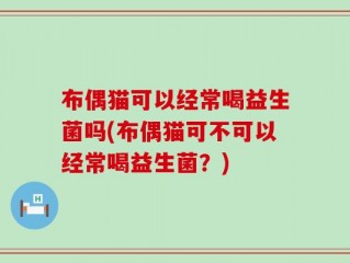 布偶猫可以经常喝益生菌吗(布偶猫可不可以经常喝益生菌？)