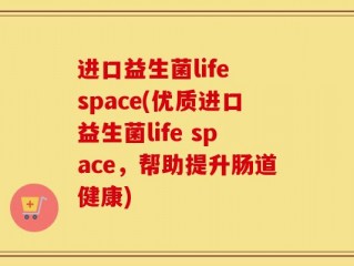 进口益生菌life space(优质进口益生菌life space，帮助提升肠道健康)