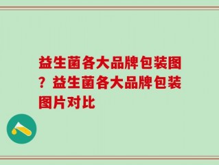 益生菌各大品牌包装图？益生菌各大品牌包装图片对比