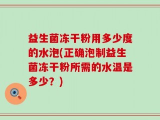 益生菌冻干粉用多少度的水泡(正确泡制益生菌冻干粉所需的水温是多少？)