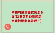 幼猫喝益生菌软便怎么办(幼猫饮用益生菌后出现软便怎么处理？)