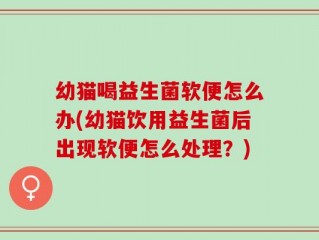 幼猫喝益生菌软便怎么办(幼猫饮用益生菌后出现软便怎么处理？)