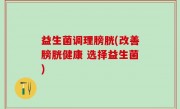 益生菌调理膀胱(改善膀胱健康 选择益生菌)