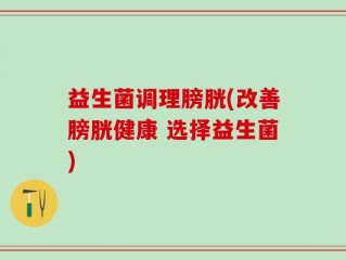 益生菌调理膀胱(改善膀胱健康 选择益生菌)