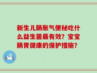 新生儿肠胀气便秘吃什么益生菌最有效？宝宝肠胃健康的保护措施？