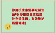 停用抗生素需要吃益生菌吗(停用抗生素后应补充益生菌，有效维护肠道健康)