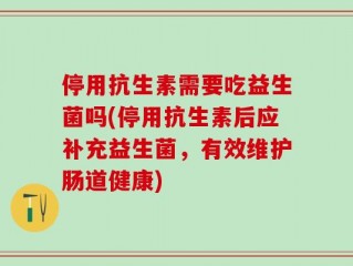 停用抗生素需要吃益生菌吗(停用抗生素后应补充益生菌，有效维护肠道健康)