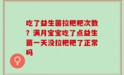 吃了益生菌拉粑粑次数？满月宝宝吃了点益生菌一天没拉粑粑了正常吗