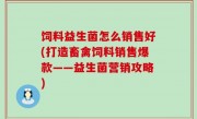 饲料益生菌怎么销售好(打造畜禽饲料销售爆款——益生菌营销攻略)