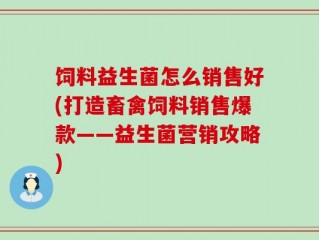 饲料益生菌怎么销售好(打造畜禽饲料销售爆款——益生菌营销攻略)