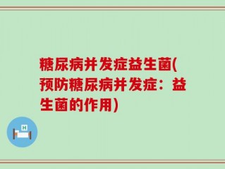 糖尿病并发症益生菌(预防糖尿病并发症：益生菌的作用)