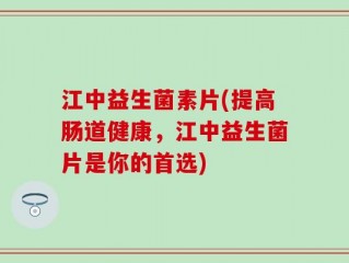 江中益生菌素片(提高肠道健康，江中益生菌片是你的首选)