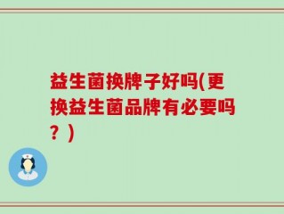 益生菌换牌子好吗(更换益生菌品牌有必要吗？)