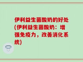 伊利益生菌酸奶的好处(伊利益生菌酸奶：增强免疫力，改善消化系统)