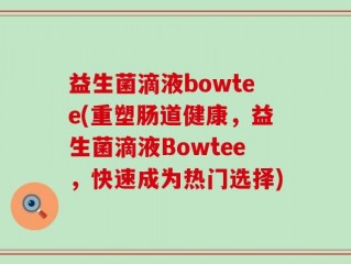 益生菌滴液bowtee(重塑肠道健康，益生菌滴液Bowtee，快速成为热门选择)